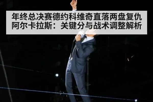 年终总决赛德约科维奇直落两盘复仇阿尔卡拉斯：关键分与战术调整解析