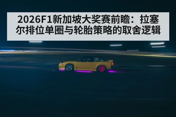 2026F1新加坡大奖赛前瞻：拉塞尔排位单圈与轮胎策略的取舍逻辑