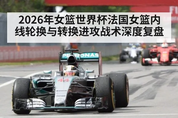 2026年女篮世界杯法国女篮内线轮换与转换进攻战术深度复盘