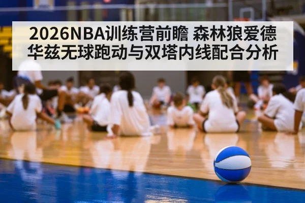 2026NBA训练营前瞻 森林狼爱德华兹无球跑动与双塔内线配合分析