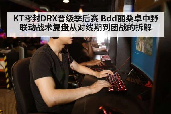 KT零封DRX晋级季后赛 Bdd丽桑卓中野联动战术复盘从对线期到团战的拆解