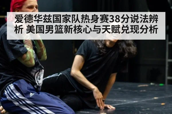 爱德华兹国家队热身赛38分说法辨析 美国男篮新核心与天赋兑现分析